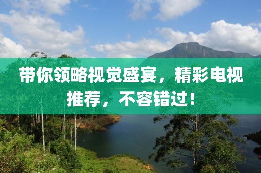 带你领略视觉盛宴，精彩电视推荐，不容错过！