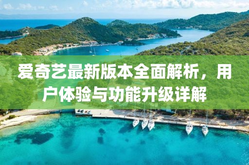 爱奇艺最新版本全面解析，用户体验与功能升级详解