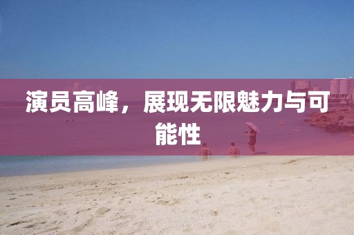 演员高峰，展现无限魅力与可能性