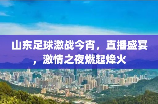 山东足球激战今宵，直播盛宴，激情之夜燃起烽火