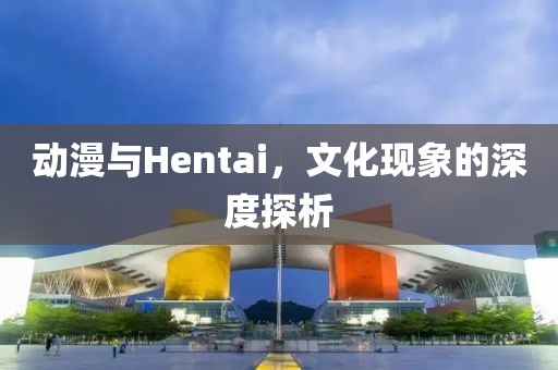 动漫与Hentai，文化现象的深度探析