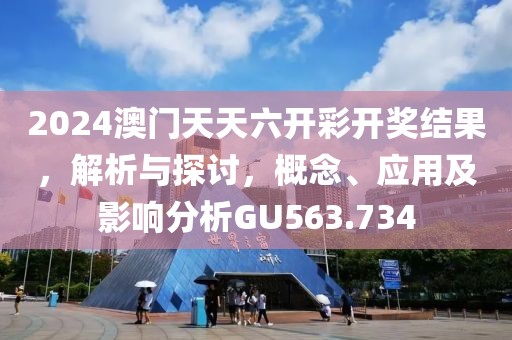 2024澳门天天六开彩开奖结果，解析与探讨，概念、应用及影响分析GU563.734
