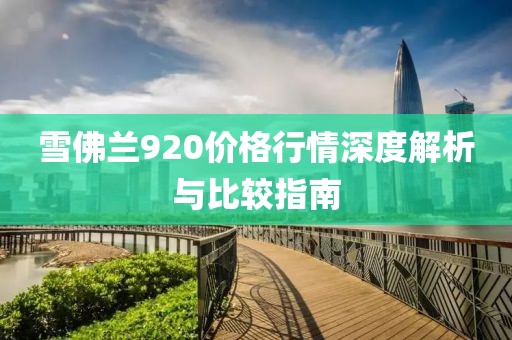 雪佛兰920价格行情深度解析与比较指南