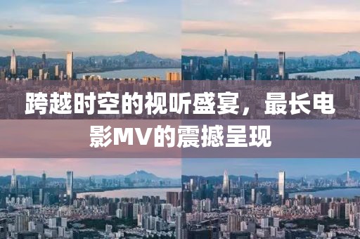跨越时空的视听盛宴，最长电影MV的震撼呈现