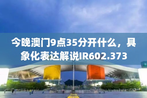 今晚澳门9点35分开什么，具象化表达解说IR602.373