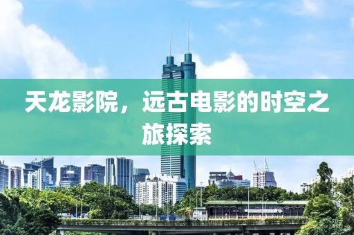 天龙影院，远古电影的时空之旅探索
