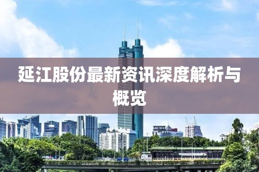 延江股份最新资讯深度解析与概览