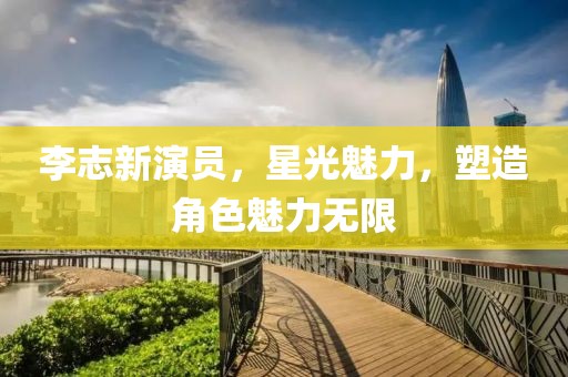 李志新演员，星光魅力，塑造角色魅力无限