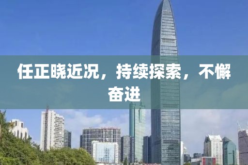 任正晓近况，持续探索，不懈奋进