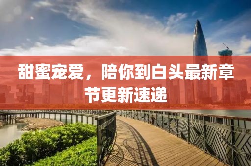甜蜜宠爱，陪你到白头最新章节更新速递