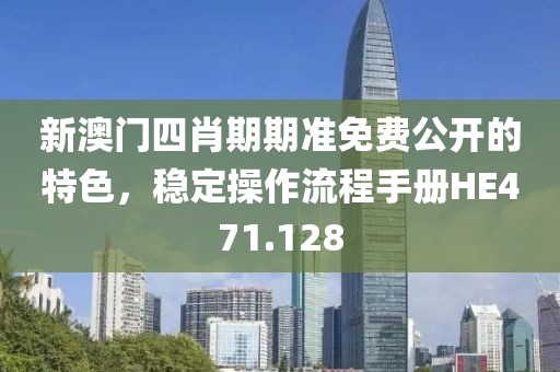 新澳门四肖期期准免费公开的特色，稳定操作流程手册HE471.128