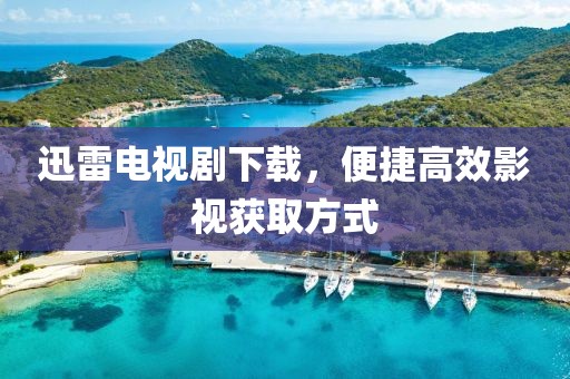迅雷电视剧下载，便捷高效影视获取方式