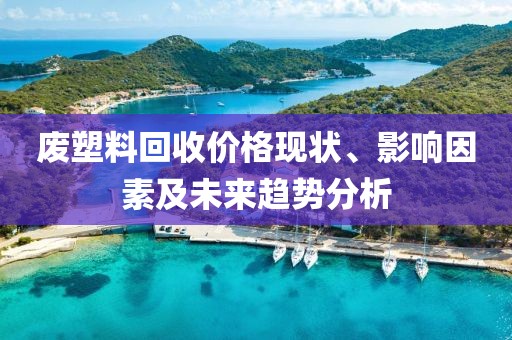 废塑料回收价格现状、影响因素及未来趋势分析