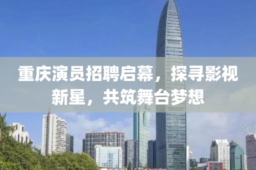 重庆演员招聘启幕，探寻影视新星，共筑舞台梦想