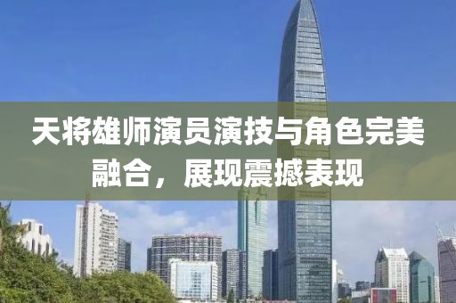 天将雄师演员演技与角色完美融合，展现震撼表现