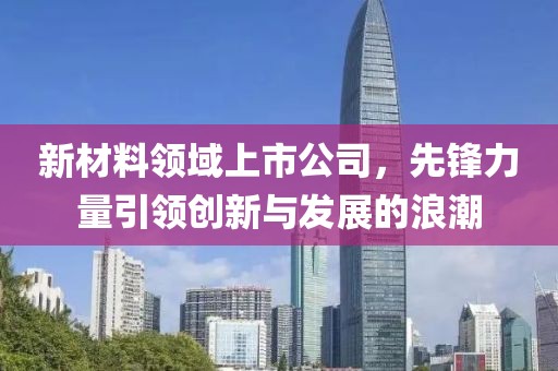 新材料领域上市公司，先锋力量引领创新与发展的浪潮