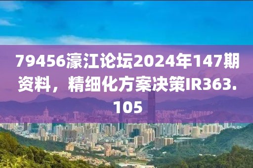 79456濠江论坛2024年147期资料，精细化方案决策IR363.105