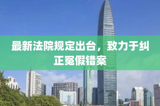 最新法院规定出台，致力于纠正冤假错案