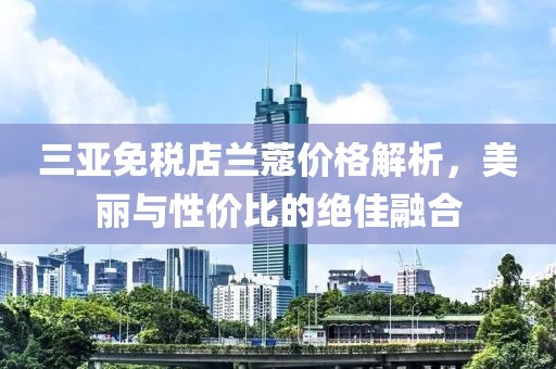 三亚免税店兰蔻价格解析，美丽与性价比的绝佳融合