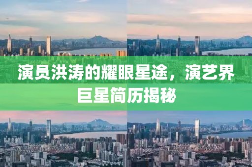 演员洪涛的耀眼星途，演艺界巨星简历揭秘
