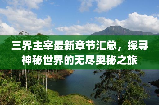 三界主宰最新章节汇总，探寻神秘世界的无尽奥秘之旅