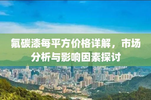 氟碳漆每平方价格详解，市场分析与影响因素探讨