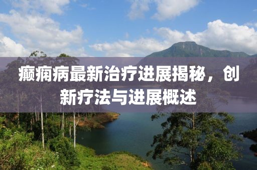癫痫病最新治疗进展揭秘，创新疗法与进展概述