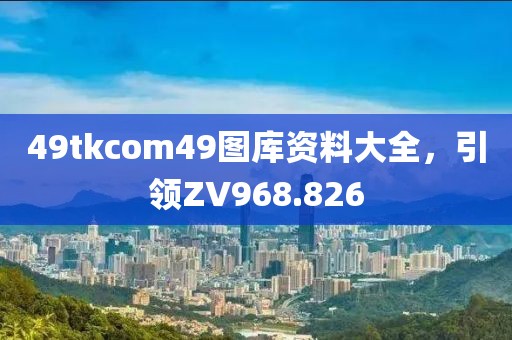 49tkcom49图库资料大全，引领ZV968.826