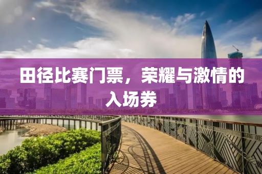田径比赛门票，荣耀与激情的入场券