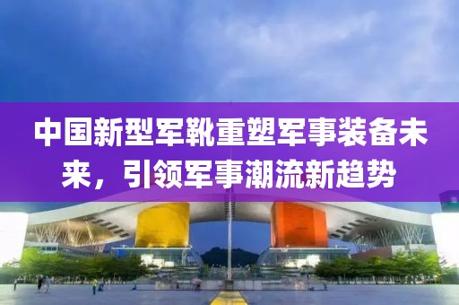 中国新型军靴重塑军事装备未来，引领军事潮流新趋势