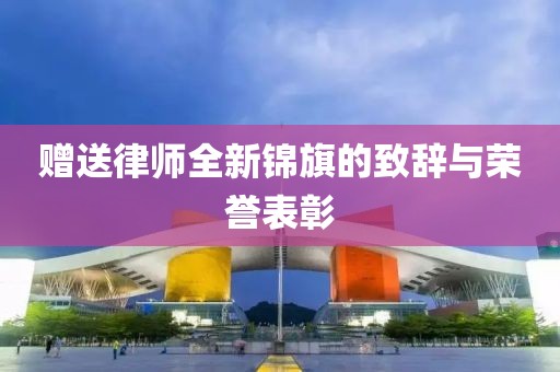 赠送律师全新锦旗的致辞与荣誉表彰