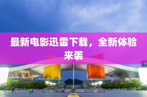 最新电影迅雷下载，全新体验来袭