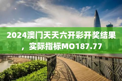 2024澳门天天六开彩开奖结果，实际指标MO187.77