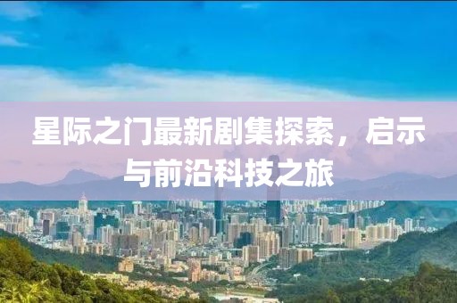 星际之门最新剧集探索，启示与前沿科技之旅