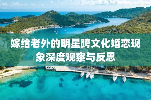 嫁给老外的明星跨文化婚恋现象深度观察与反思