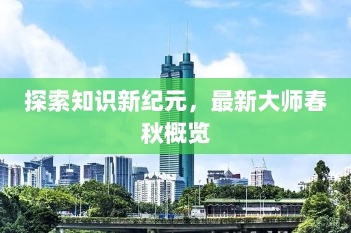 探索知识新纪元，最新大师春秋概览