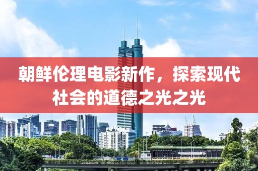 朝鲜伦理电影新作，探索现代社会的道德之光之光