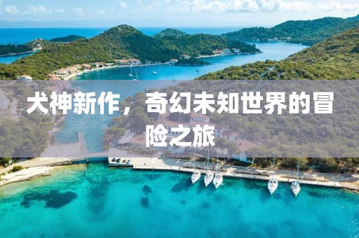 犬神新作，奇幻未知世界的冒险之旅