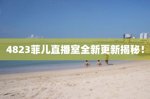 4823菲儿直播室全新更新揭秘！