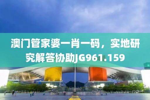 澳门管家婆一肖一码，实地研究解答协助JG961.159