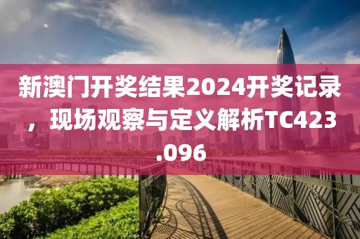 新澳门开奖结果2024开奖记录，现场观察与定义解析TC423.096
