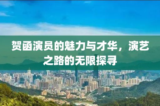 贺函演员的魅力与才华，演艺之路的无限探寻