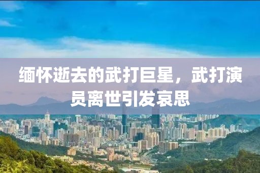 缅怀逝去的武打巨星，武打演员离世引发哀思