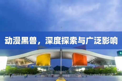 动漫黑兽，深度探索与广泛影响