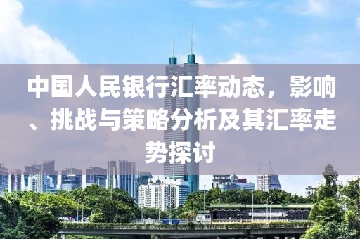中国人民银行汇率动态，影响、挑战与策略分析及其汇率走势探讨
