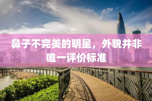 鼻子不完美的明星，外貌并非唯一评价标准