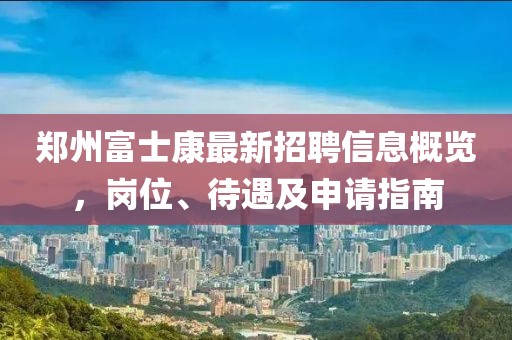 郑州富士康最新招聘信息概览，岗位、待遇及申请指南