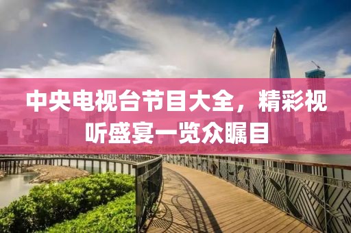中央电视台节目大全，精彩视听盛宴一览众瞩目