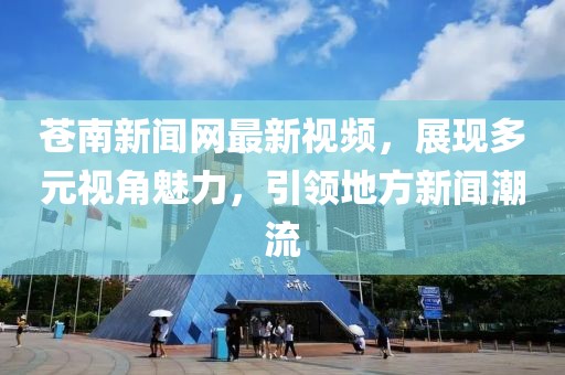 苍南新闻网最新视频，展现多元视角魅力，引领地方新闻潮流