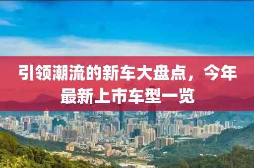 引领潮流的新车大盘点，今年最新上市车型一览